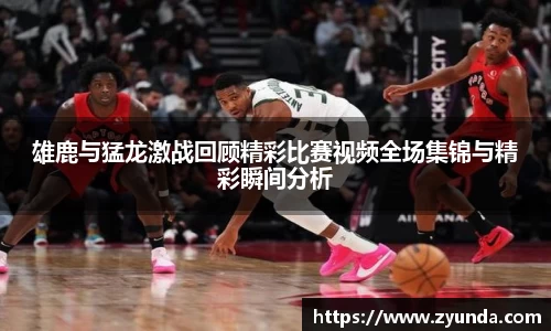 雄鹿与猛龙激战回顾精彩比赛视频全场集锦与精彩瞬间分析